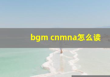 bgm cnmna怎么读